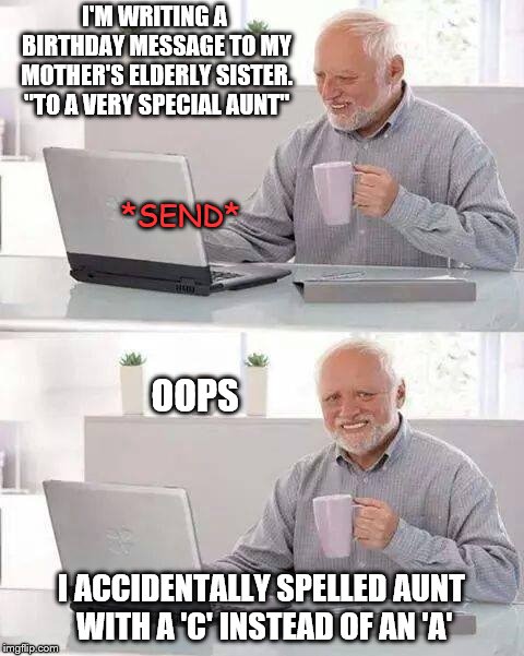Hide the Pain Harold | I'M WRITING A BIRTHDAY MESSAGE TO MY MOTHER'S ELDERLY SISTER. "TO A VERY SPECIAL AUNT"; *SEND*; OOPS; I ACCIDENTALLY SPELLED AUNT WITH A 'C' INSTEAD OF AN 'A' | image tagged in memes,hide the pain harold,aunt,spelling error | made w/ Imgflip meme maker