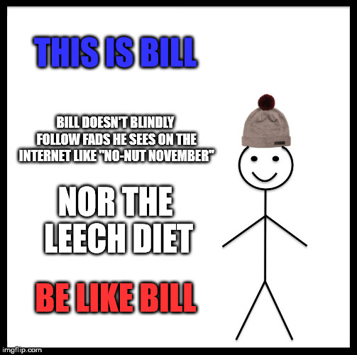 Be Like Bill | THIS IS BILL; BILL DOESN'T BLINDLY FOLLOW FADS HE SEES ON THE INTERNET LIKE "NO-NUT NOVEMBER"; NOR THE LEECH DIET; BE LIKE BILL | image tagged in memes,be like bill,fads | made w/ Imgflip meme maker