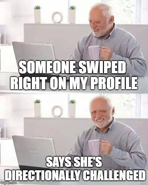 No: your other right! | SOMEONE SWIPED RIGHT ON MY PROFILE; SAYS SHE'S DIRECTIONALLY CHALLENGED | image tagged in memes,hide the pain harold | made w/ Imgflip meme maker