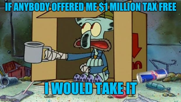 squidward poor | IF ANYBODY OFFERED ME $1 MILLION TAX FREE I WOULD TAKE IT | image tagged in squidward poor | made w/ Imgflip meme maker