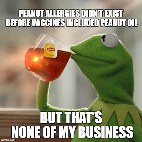 But That's None Of My Business Meme | PEANUT ALLERGIES DIDN'T EXIST BEFORE VACCINES INCLUDED PEANUT OIL; BUT THAT'S NONE OF MY BUSINESS | image tagged in memes,but thats none of my business,kermit the frog | made w/ Imgflip meme maker