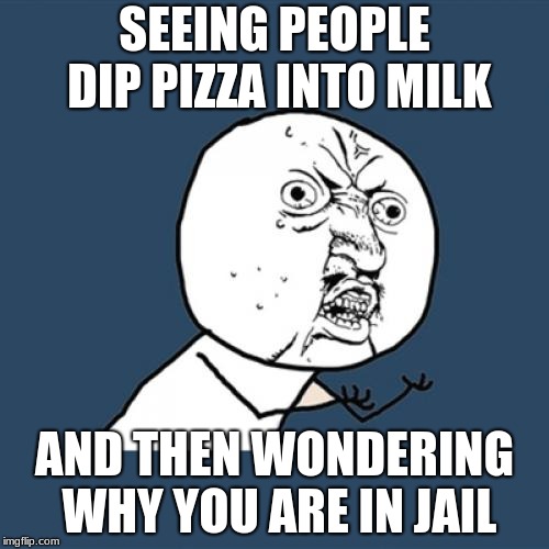 Y U No Meme | SEEING PEOPLE DIP PIZZA INTO MILK; AND THEN WONDERING WHY YOU ARE IN JAIL | image tagged in memes,y u no | made w/ Imgflip meme maker
