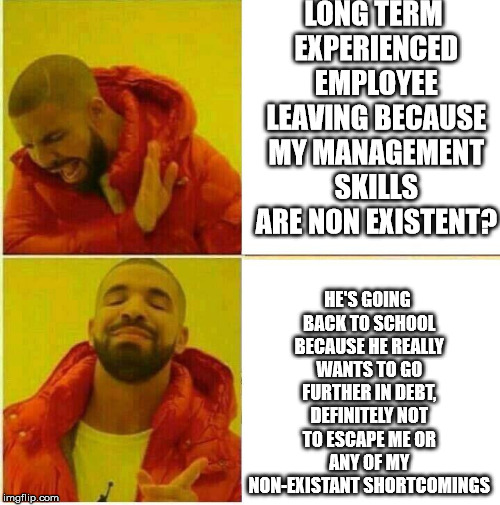 Nah yeah | LONG TERM EXPERIENCED EMPLOYEE LEAVING BECAUSE MY MANAGEMENT SKILLS ARE NON EXISTENT? HE'S GOING BACK TO SCHOOL BECAUSE HE REALLY WANTS TO GO FURTHER IN DEBT, DEFINITELY NOT TO ESCAPE ME OR ANY OF MY NON-EXISTANT SHORTCOMINGS | image tagged in nah yeah | made w/ Imgflip meme maker