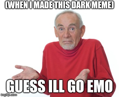 Guess I'll die  | (WHEN I MADE THIS DARK MEME) GUESS ILL GO EMO | image tagged in guess i'll die | made w/ Imgflip meme maker