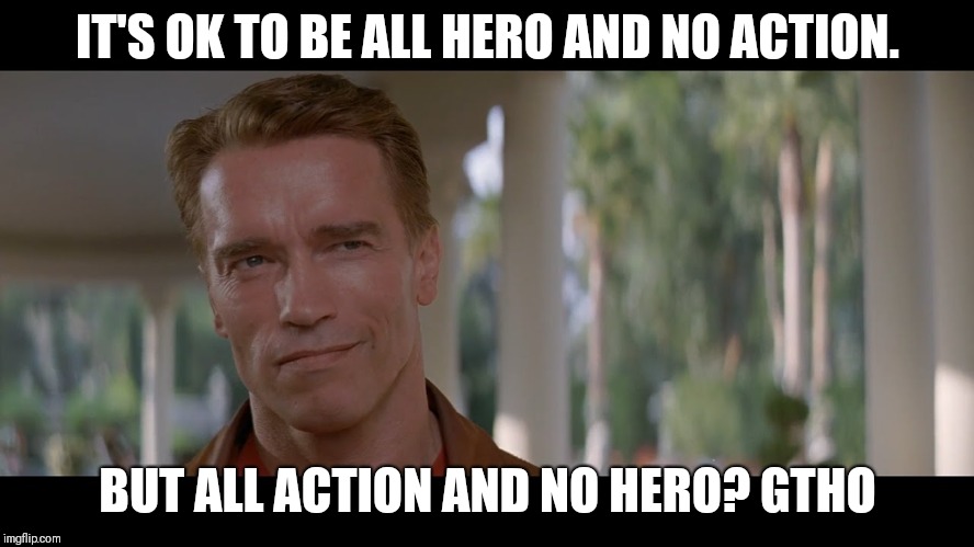 arnold last action hero | IT'S OK TO BE ALL HERO AND NO ACTION. BUT ALL ACTION AND NO HERO? GTHO | image tagged in arnold last action hero | made w/ Imgflip meme maker