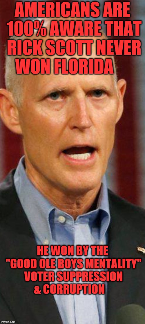 Rick Scott | AMERICANS ARE 100% AWARE THAT RICK SCOTT NEVER WON FLORIDA; HE WON BY THE "GOOD OLE BOYS MENTALITY" VOTER SUPPRESSION & CORRUPTION | image tagged in rick scott | made w/ Imgflip meme maker