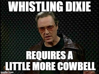 Needs More Cowbell | WHISTLING DIXIE REQUIRES A LITTLE MORE COWBELL | image tagged in needs more cowbell | made w/ Imgflip meme maker