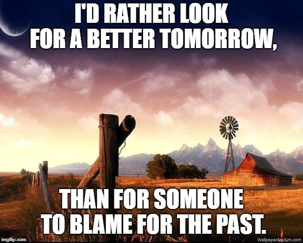 view | I'D RATHER LOOK FOR A BETTER TOMORROW, THAN FOR SOMEONE TO BLAME FOR THE PAST. | image tagged in view | made w/ Imgflip meme maker