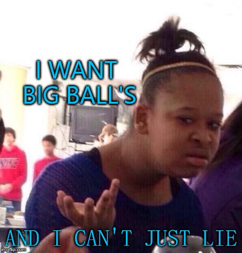 I wan't big ball's | I WANT BIG BALL'S; AND I CAN'T JUST LIE | image tagged in memes,black girl wat,funny meme | made w/ Imgflip meme maker