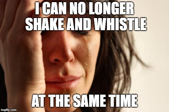 First World Problems Meme | I CAN NO LONGER SHAKE AND WHISTLE AT THE SAME TIME | image tagged in memes,first world problems | made w/ Imgflip meme maker