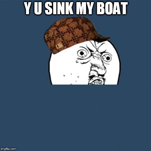 Y U No Meme | Y U SINK MY BOAT | image tagged in memes,y u no,scumbag | made w/ Imgflip meme maker