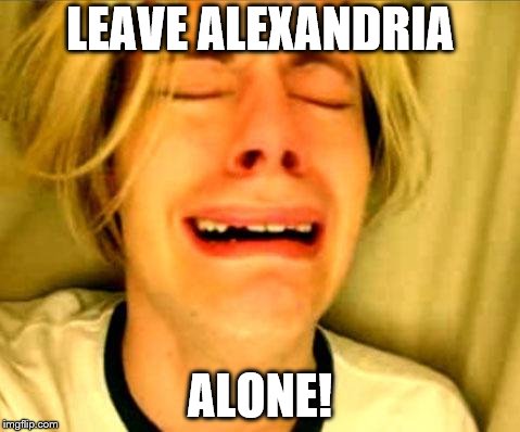 Leave Britney Alone | LEAVE ALEXANDRIA; ALONE! | image tagged in leave britney alone | made w/ Imgflip meme maker
