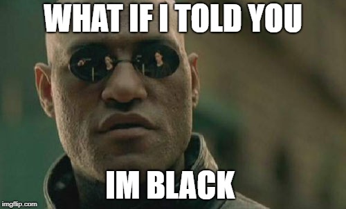 Matrix Morpheus Meme | WHAT IF I TOLD YOU; IM BLACK | image tagged in memes,matrix morpheus | made w/ Imgflip meme maker