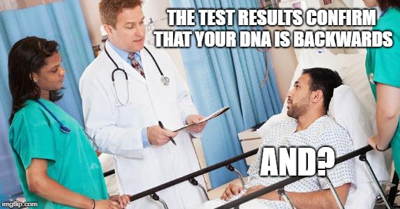doctor | THE TEST RESULTS CONFIRM THAT YOUR DNA IS BACKWARDS; AND? | image tagged in doctor | made w/ Imgflip meme maker
