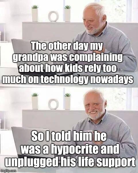Jokes | The other day my grandpa was complaining about how kids rely too much on technology nowadays; So I told him he was a hypocrite and unplugged his life support | image tagged in memes,hide the pain harold | made w/ Imgflip meme maker