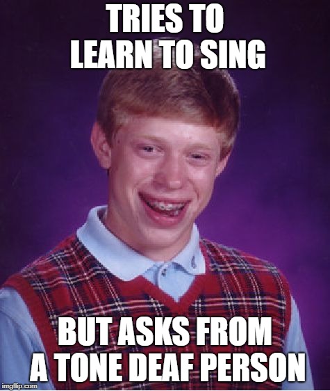 Bad Luck Brian Meme | TRIES TO LEARN TO SING; BUT ASKS FROM A TONE DEAF PERSON | image tagged in memes,bad luck brian | made w/ Imgflip meme maker
