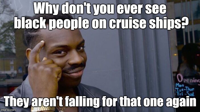 Smart | Why don't you ever see black people on cruise ships? They aren't falling for that one again | image tagged in memes,roll safe think about it | made w/ Imgflip meme maker
