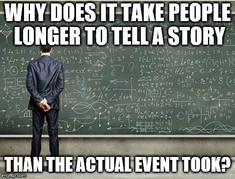 When you're trying to figure out | WHY DOES IT TAKE PEOPLE LONGER TO TELL A STORY; THAN THE ACTUAL EVENT TOOK? | image tagged in when you're trying to figure out | made w/ Imgflip meme maker