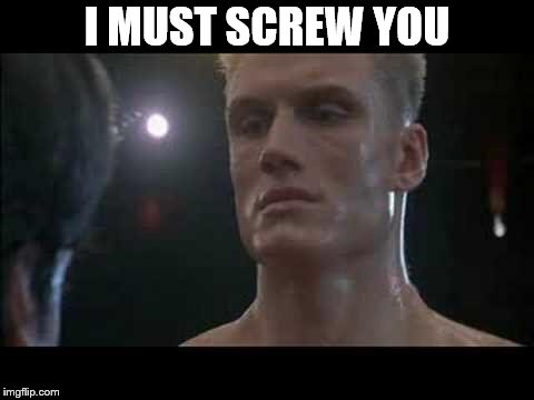 I must screw you | I MUST SCREW YOU | image tagged in drago rocky,funny,movie,rocky balboa | made w/ Imgflip meme maker