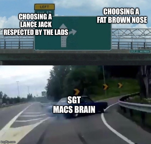 Left Exit 12 Off Ramp | CHOOSING A FAT BROWN
NOSE; CHOOSING A LANCE JACK RESPECTED BY THE LADS; SGT MACS BRAIN | image tagged in memes,left exit 12 off ramp | made w/ Imgflip meme maker