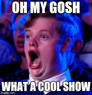 OMG | OH MY GOSH; WHAT A COOL SHOW | image tagged in omg | made w/ Imgflip meme maker