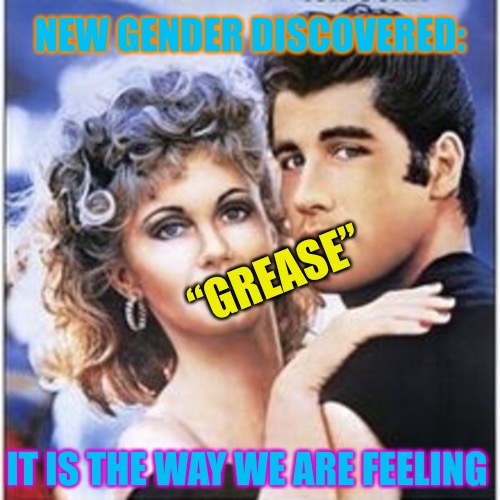 NEW GENDER DISCOVERED:; “GREASE”; IT IS THE WAY WE ARE FEELING | image tagged in memes,grease,gender,gender identity,did you just assume my gender,gender studies | made w/ Imgflip meme maker