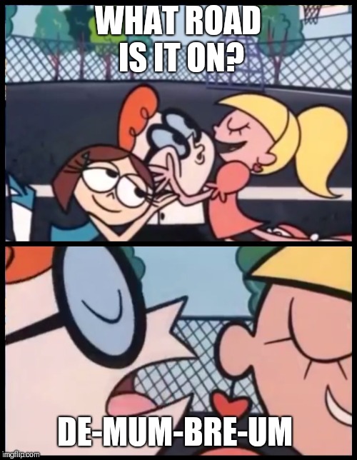 Say it Again, Dexter | WHAT ROAD IS IT ON? DE-MUM-BRE-UM | image tagged in say it again dexter | made w/ Imgflip meme maker