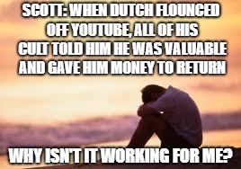 Sad guy on the beach | SCOTT: WHEN DUTCH FLOUNCED OFF YOUTUBE, ALL OF HIS CULT TOLD HIM HE WAS VALUABLE AND GAVE HIM MONEY TO RETURN; WHY ISN'T IT WORKING FOR ME? | image tagged in sad guy on the beach | made w/ Imgflip meme maker