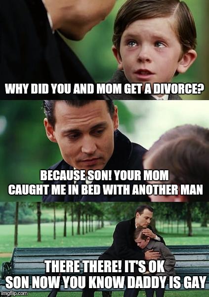 Finding Neverland | WHY DID YOU AND MOM GET A DIVORCE? BECAUSE SON! YOUR MOM CAUGHT ME IN BED WITH ANOTHER MAN; THERE THERE! IT'S OK SON NOW YOU KNOW DADDY IS GAY | image tagged in memes,finding neverland | made w/ Imgflip meme maker