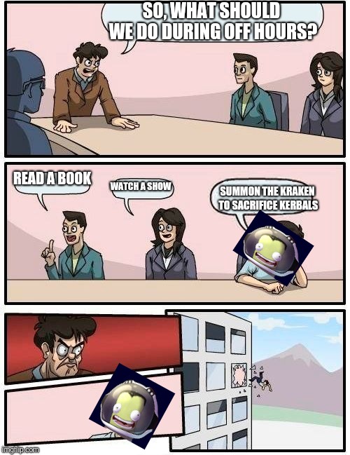 Boardroom Meeting Suggestion Meme | SO, WHAT SHOULD WE DO DURING OFF HOURS? READ A BOOK; WATCH A SHOW; SUMMON THE KRAKEN TO SACRIFICE KERBALS | image tagged in memes,boardroom meeting suggestion | made w/ Imgflip meme maker