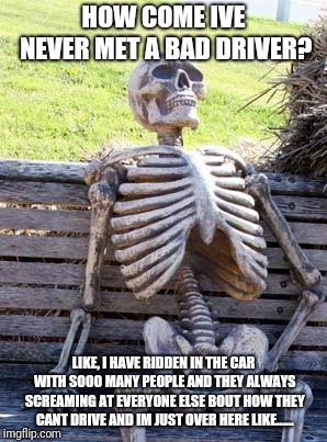 Waiting Skeleton | HOW COME IVE NEVER MET A BAD DRIVER? LIKE, I HAVE RIDDEN IN THE CAR WITH SOOO MANY PEOPLE AND THEY ALWAYS SCREAMING AT EVERYONE ELSE BOUT HOW THEY CANT DRIVE AND IM JUST OVER HERE LIKE...... | image tagged in memes,waiting skeleton | made w/ Imgflip meme maker