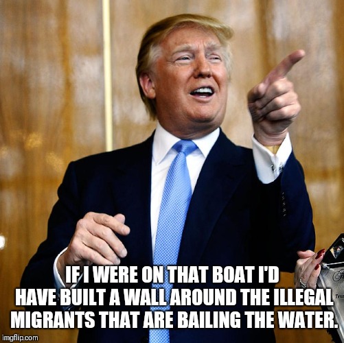 Donal Trump Birthday | IF I WERE ON THAT BOAT I'D HAVE BUILT A WALL AROUND THE ILLEGAL MIGRANTS THAT ARE BAILING THE WATER. | image tagged in donal trump birthday | made w/ Imgflip meme maker