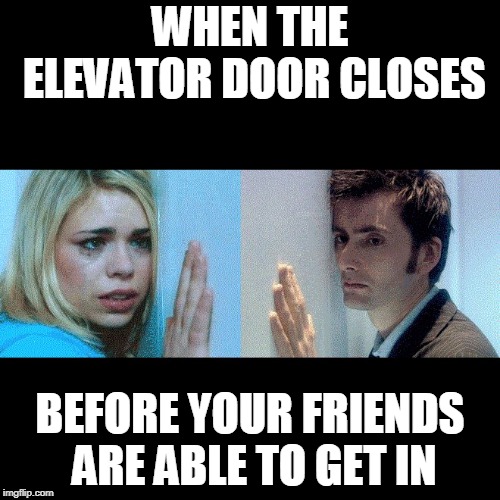 Doctor Who - The Wall | WHEN THE ELEVATOR DOOR CLOSES; BEFORE YOUR FRIENDS ARE ABLE TO GET IN | image tagged in doctor who - the wall | made w/ Imgflip meme maker