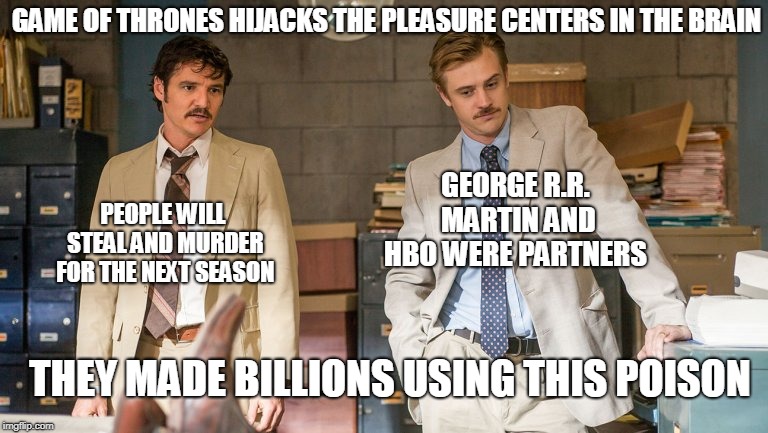 Agent Steve and Pena after watching Game of Thrones | GAME OF THRONES HIJACKS THE PLEASURE CENTERS IN THE BRAIN; GEORGE R.R. MARTIN AND HBO WERE PARTNERS; PEOPLE WILL STEAL AND MURDER FOR THE NEXT SEASON; THEY MADE BILLIONS USING THIS POISON | image tagged in game of thrones,narcos | made w/ Imgflip meme maker