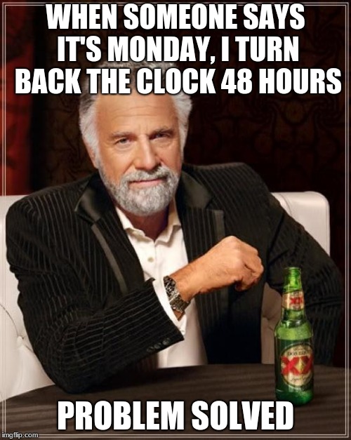 The Most Interesting Man In The World Meme | WHEN SOMEONE SAYS IT'S MONDAY, I TURN BACK THE CLOCK 48 HOURS; PROBLEM SOLVED | image tagged in memes,the most interesting man in the world | made w/ Imgflip meme maker