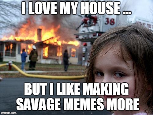 Disaster Girl | I LOVE MY HOUSE ... BUT I LIKE MAKING SAVAGE MEMES MORE | image tagged in memes,disaster girl | made w/ Imgflip meme maker