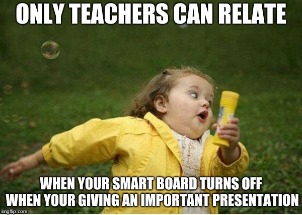 Chubby Bubbles Girl Meme | ONLY TEACHERS CAN RELATE; WHEN YOUR SMART BOARD TURNS OFF WHEN YOUR GIVING AN IMPORTANT PRESENTATION | image tagged in memes,chubby bubbles girl | made w/ Imgflip meme maker