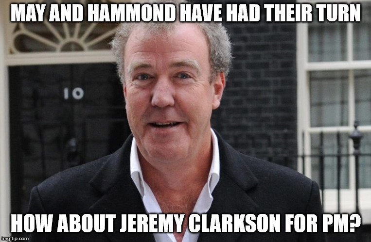 Top Gear - Top Job | MAY AND HAMMOND HAVE HAD THEIR TURN; HOW ABOUT JEREMY CLARKSON FOR PM? | image tagged in memes | made w/ Imgflip meme maker