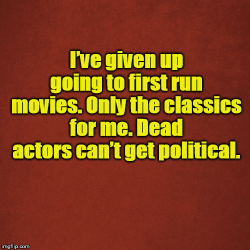 Blank Red Background | I’ve given up going to first run movies. Only the classics for me. Dead actors can’t get political. | image tagged in blank red background | made w/ Imgflip meme maker