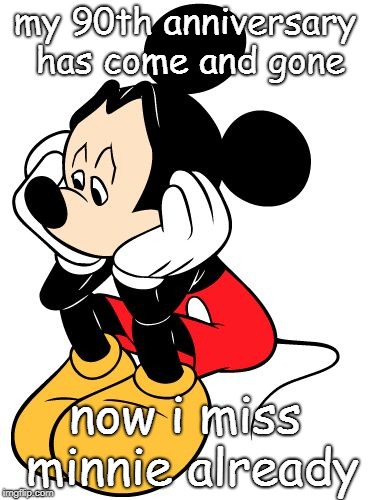 Sad Mickey Mouse | my 90th anniversary has come and gone; now i miss minnie already | image tagged in sad mickey mouse | made w/ Imgflip meme maker