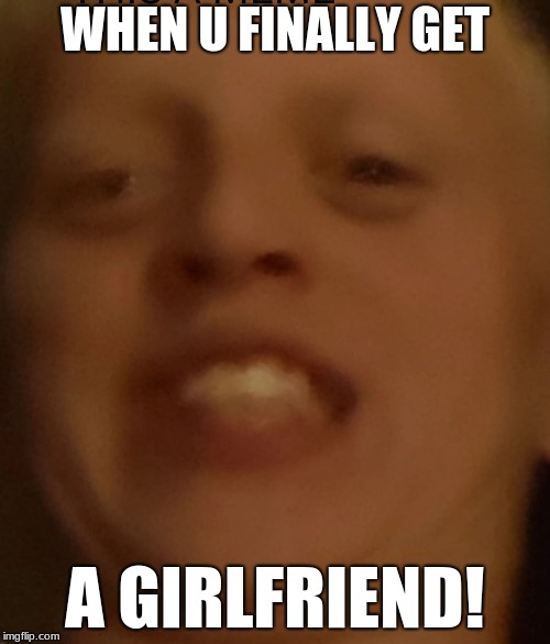 When u finally get a girlfriend...
(This is a pic of my friend and he told me to meme it) | WHEN U FINALLY GET; A GIRLFRIEND! | image tagged in lol,getalife | made w/ Imgflip meme maker
