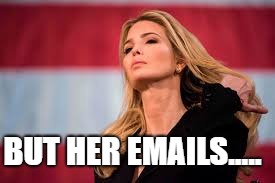 BUT HER EMAILS..... | image tagged in ivanka,emails | made w/ Imgflip meme maker