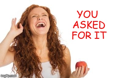 Woman laughing | YOU ASKED FOR IT | image tagged in woman laughing | made w/ Imgflip meme maker