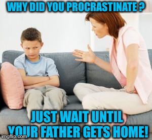 parent scolding child | WHY DID YOU PROCRASTINATE
? JUST WAIT UNTIL YOUR FATHER GETS HOME! | image tagged in parent scolding child | made w/ Imgflip meme maker