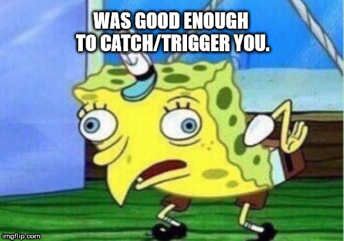 Mocking Spongebob Meme | WAS GOOD ENOUGH TO CATCH/TRIGGER YOU. | image tagged in memes,mocking spongebob | made w/ Imgflip meme maker