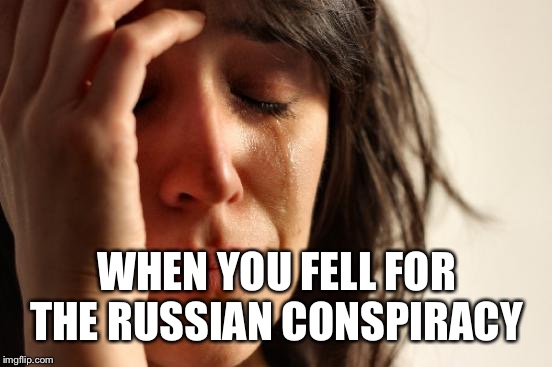 WHEN YOU FELL FOR THE RUSSIAN CONSPIRACY | image tagged in memes,first world problems | made w/ Imgflip meme maker
