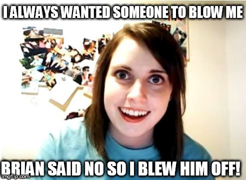 I ALWAYS WANTED SOMEONE TO BLOW ME BRIAN SAID NO SO I BLEW HIM OFF! | made w/ Imgflip meme maker