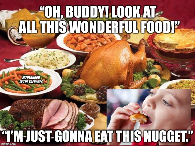 Nuggets Rule | “OH, BUDDY! LOOK AT ALL THIS WONDERFUL FOOD!”; FATHERHOOD IN THE TRENCHES; “I’M JUST GONNA EAT THIS NUGGET.” | image tagged in thanksgiving,picky eater,kids | made w/ Imgflip meme maker