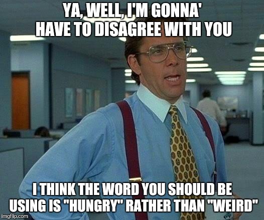 That Would Be Great Meme | YA, WELL, I'M GONNA' HAVE TO DISAGREE WITH YOU I THINK THE WORD YOU SHOULD BE USING IS "HUNGRY" RATHER THAN "WEIRD" | image tagged in memes,that would be great | made w/ Imgflip meme maker