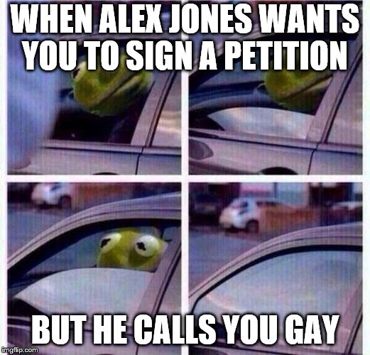 Kermit Car Window | WHEN ALEX JONES WANTS YOU TO SIGN A PETITION; BUT HE CALLS YOU GAY | image tagged in kermit car window | made w/ Imgflip meme maker